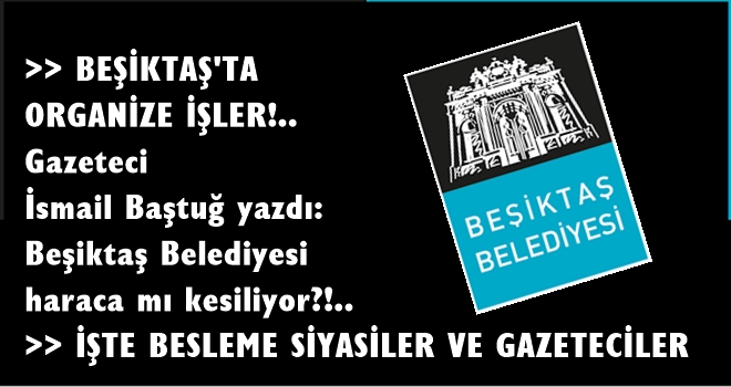 İsmail Baştuğ yazdı. Beşiktaş belediyesi haraca mı kesiliyor? Organize işlerin belgelerini ortaya çıkardı. işte besleme gazeteciler ve siyasiler